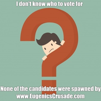 I don't know who to vote for  None of the candidates were spawned by www.EugenicsCrusade.com